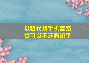 以租代购手机套路贷可以不还吗知乎