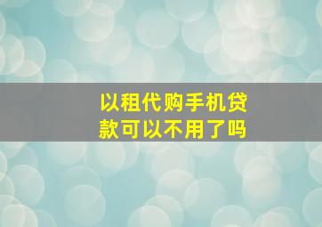 以租代购手机贷款可以不用了吗