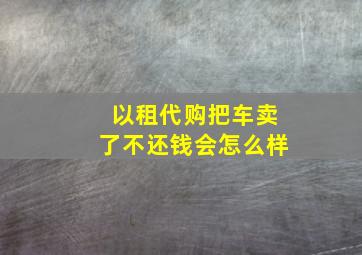 以租代购把车卖了不还钱会怎么样