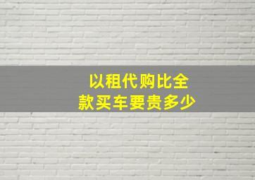 以租代购比全款买车要贵多少