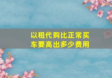 以租代购比正常买车要高出多少费用