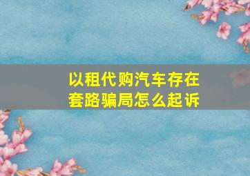 以租代购汽车存在套路骗局怎么起诉