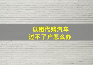 以租代购汽车过不了户怎么办