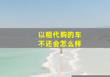 以租代购的车不还会怎么样