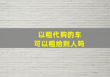 以租代购的车可以租给别人吗