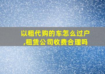 以租代购的车怎么过户,租赁公司收费合理吗