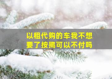 以租代购的车我不想要了按揭可以不付吗