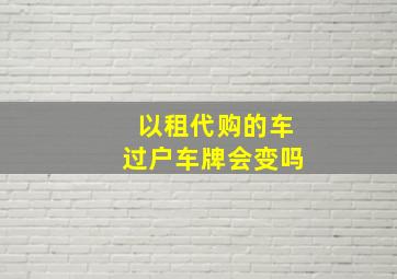 以租代购的车过户车牌会变吗