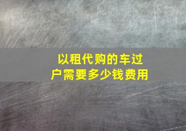 以租代购的车过户需要多少钱费用