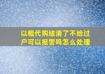 以租代购结清了不给过户可以报警吗怎么处理