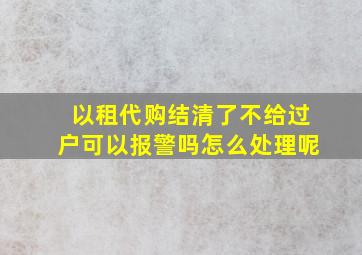 以租代购结清了不给过户可以报警吗怎么处理呢