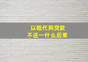 以租代购贷款不还一什么后果