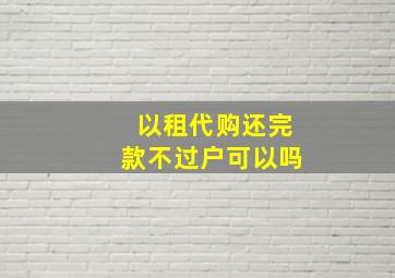 以租代购还完款不过户可以吗