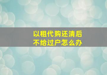 以租代购还清后不给过户怎么办