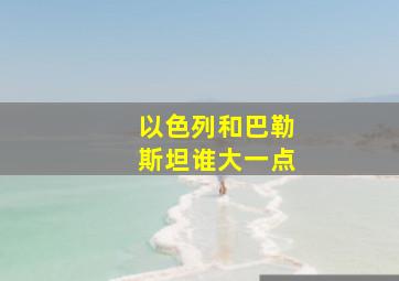 以色列和巴勒斯坦谁大一点