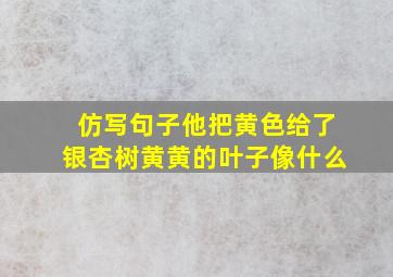 仿写句子他把黄色给了银杏树黄黄的叶子像什么