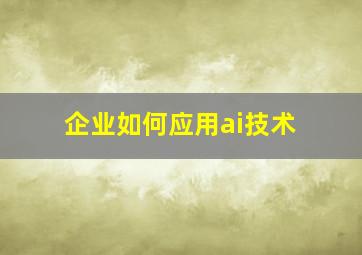 企业如何应用ai技术