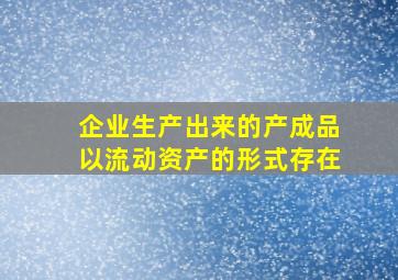 企业生产出来的产成品以流动资产的形式存在