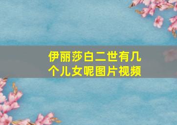 伊丽莎白二世有几个儿女呢图片视频