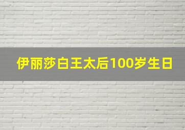 伊丽莎白王太后100岁生日