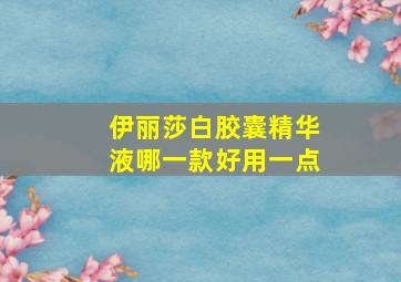 伊丽莎白胶囊精华液哪一款好用一点