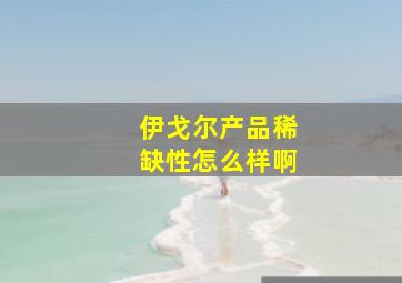 伊戈尔产品稀缺性怎么样啊