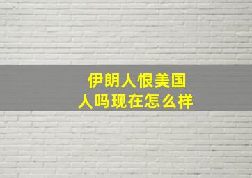 伊朗人恨美国人吗现在怎么样