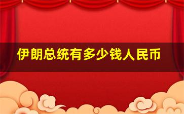 伊朗总统有多少钱人民币