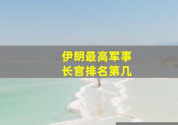 伊朗最高军事长官排名第几