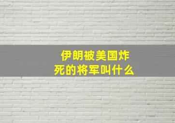 伊朗被美国炸死的将军叫什么