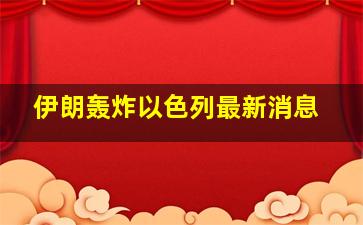 伊朗轰炸以色列最新消息