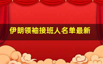 伊朗领袖接班人名单最新