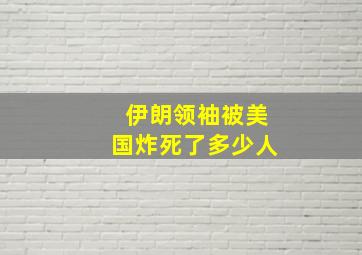 伊朗领袖被美国炸死了多少人