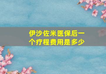 伊沙佐米医保后一个疗程费用是多少