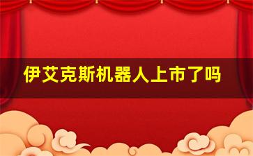 伊艾克斯机器人上市了吗