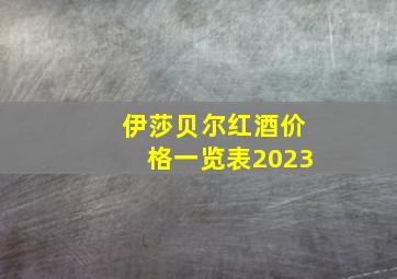 伊莎贝尔红酒价格一览表2023