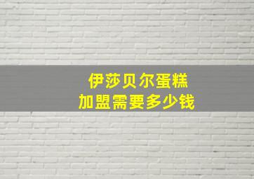 伊莎贝尔蛋糕加盟需要多少钱