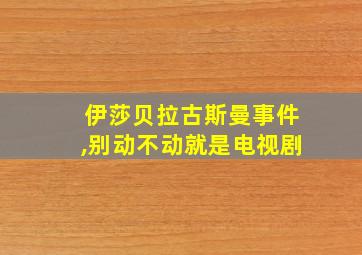 伊莎贝拉古斯曼事件,别动不动就是电视剧