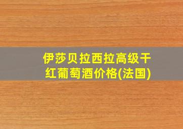 伊莎贝拉西拉高级干红葡萄酒价格(法国)