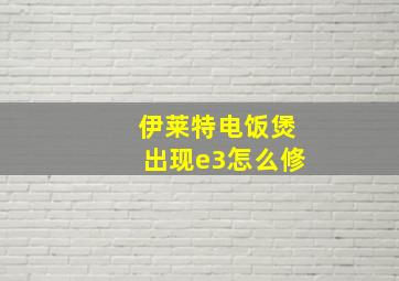 伊莱特电饭煲出现e3怎么修