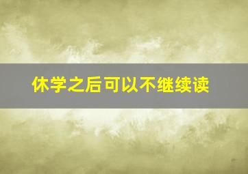 休学之后可以不继续读