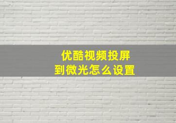 优酷视频投屏到微光怎么设置