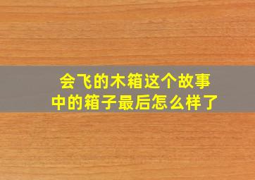 会飞的木箱这个故事中的箱子最后怎么样了