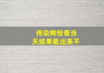 传染病检查当天结果能出来不