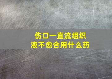 伤口一直流组织液不愈合用什么药