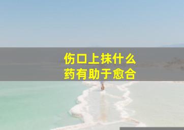 伤口上抹什么药有助于愈合