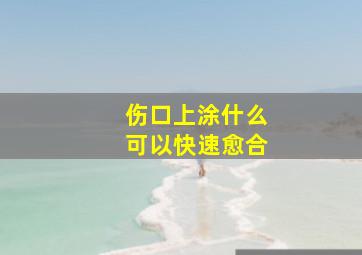 伤口上涂什么可以快速愈合