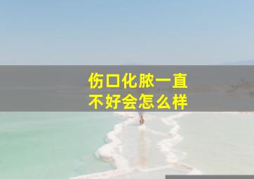 伤口化脓一直不好会怎么样