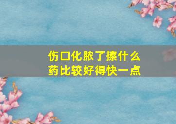 伤口化脓了擦什么药比较好得快一点