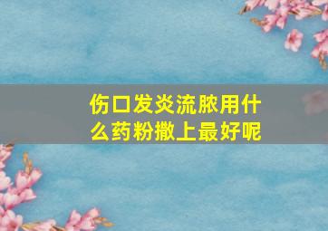 伤口发炎流脓用什么药粉撒上最好呢